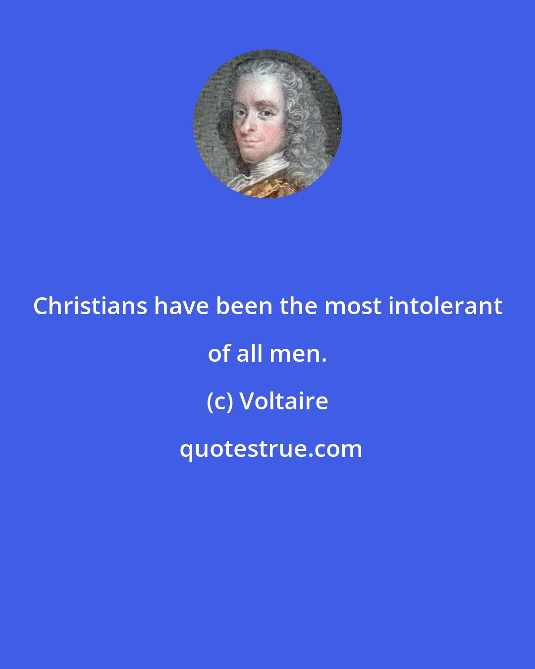 Voltaire: Christians have been the most intolerant of all men.