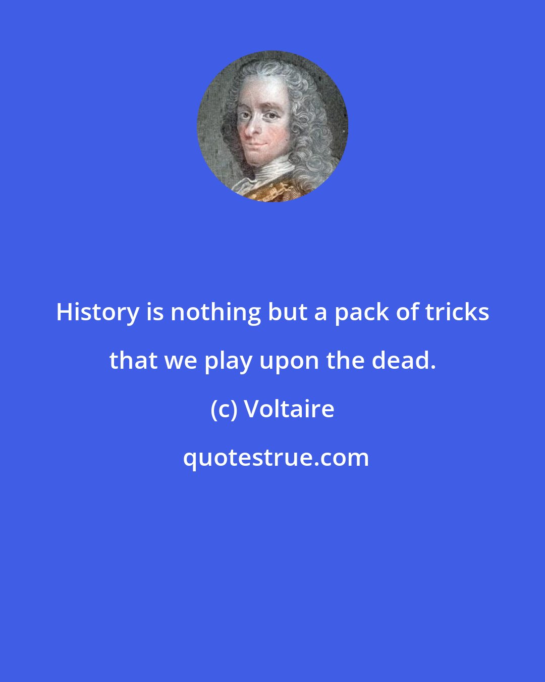 Voltaire: History is nothing but a pack of tricks that we play upon the dead.