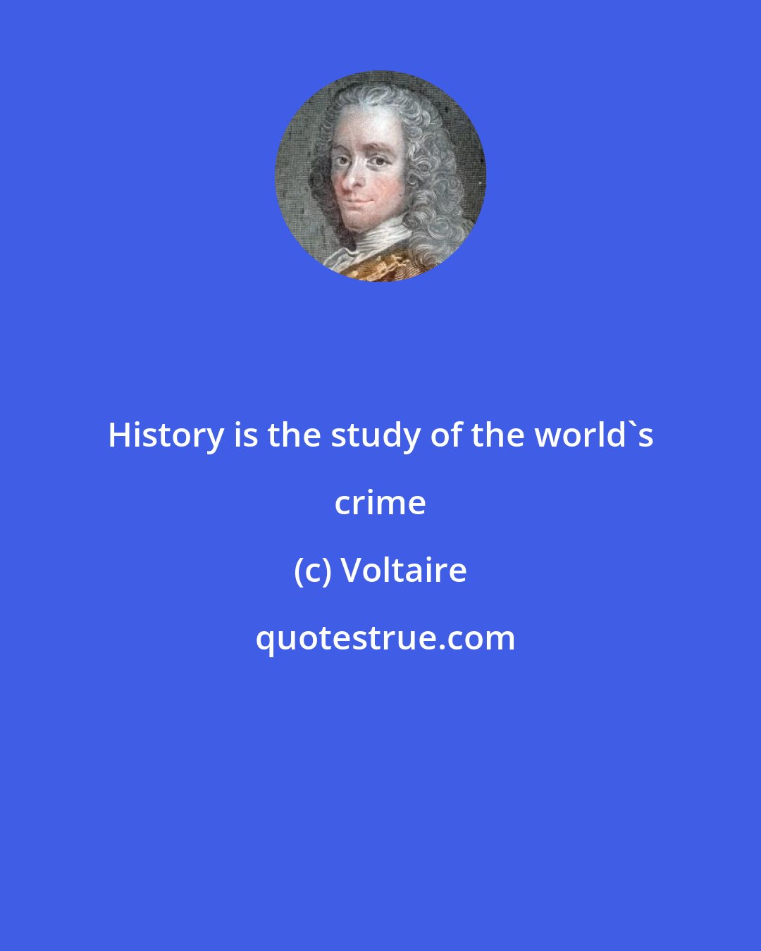 Voltaire: History is the study of the world's crime