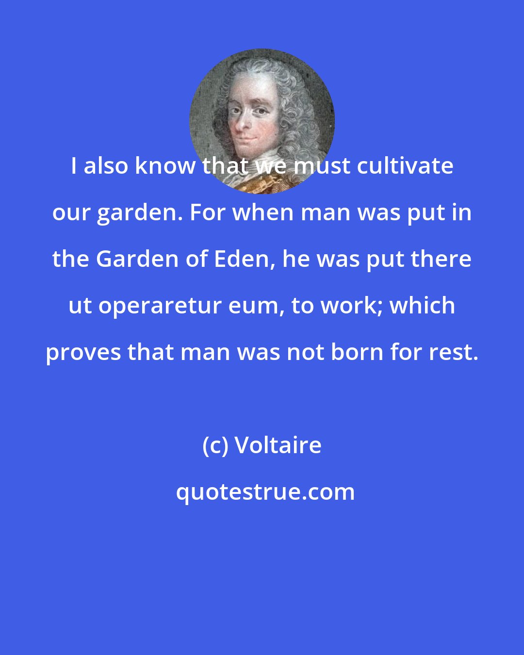 Voltaire: I also know that we must cultivate our garden. For when man was put in the Garden of Eden, he was put there ut operaretur eum, to work; which proves that man was not born for rest.