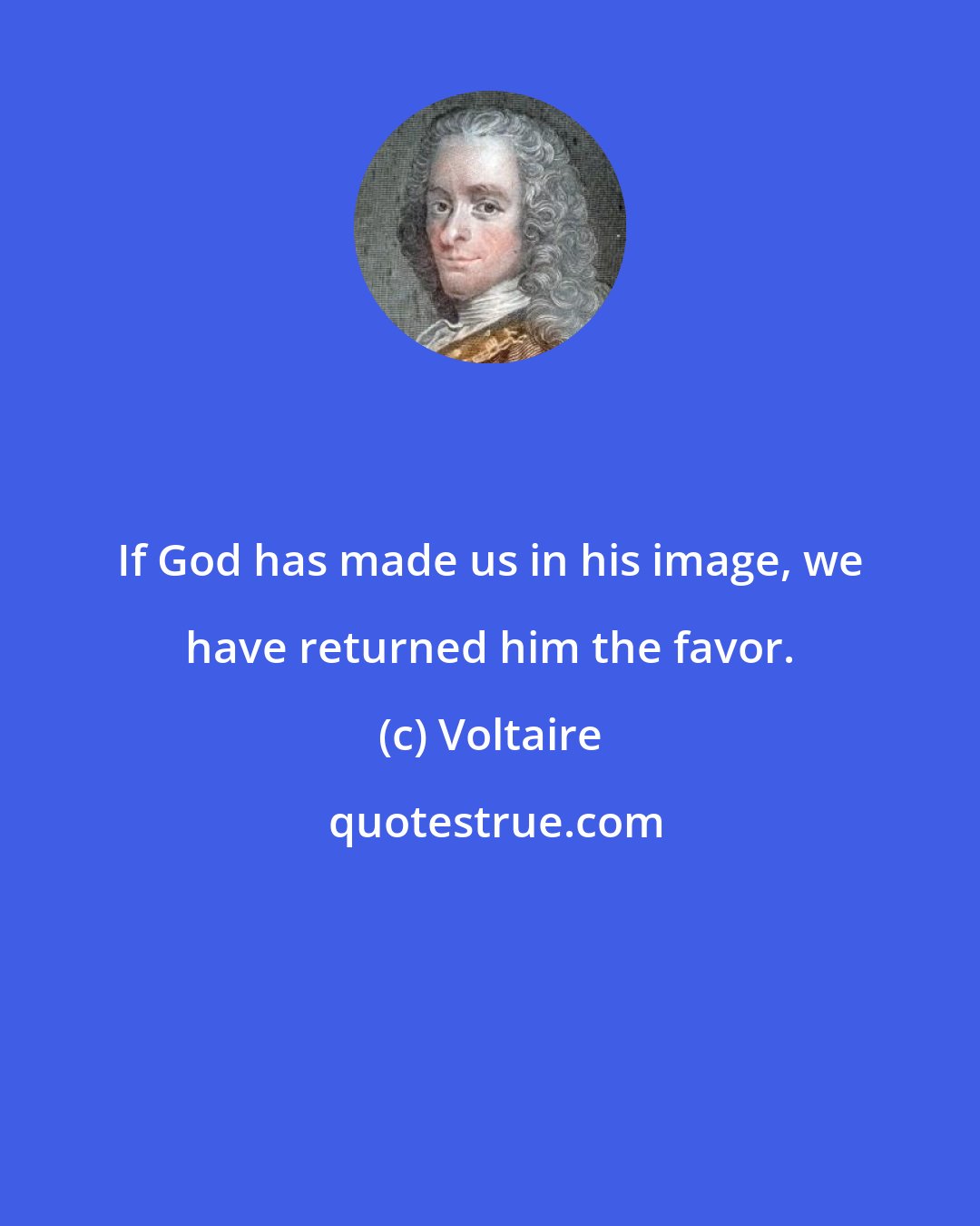 Voltaire: If God has made us in his image, we have returned him the favor.