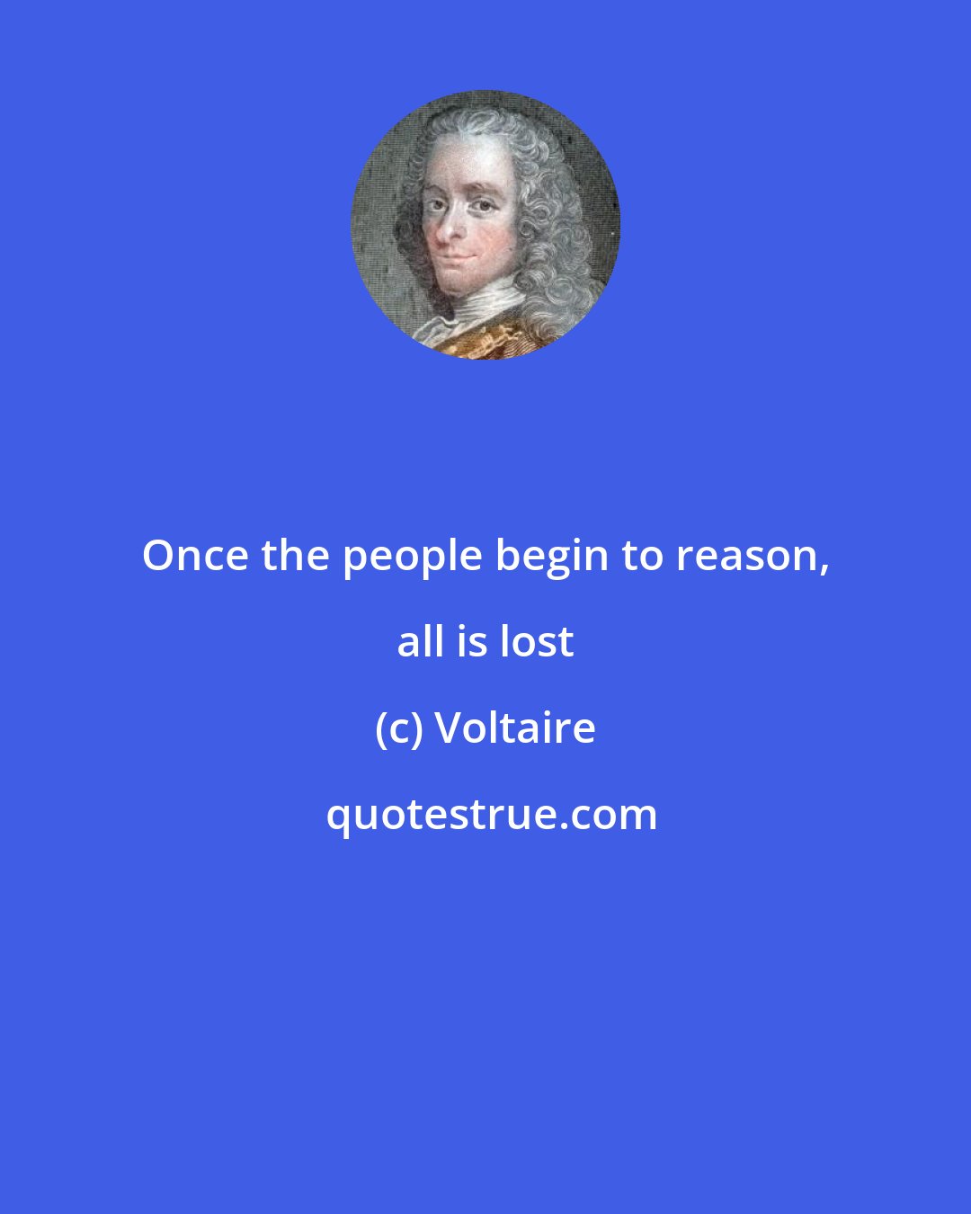 Voltaire: Once the people begin to reason, all is lost