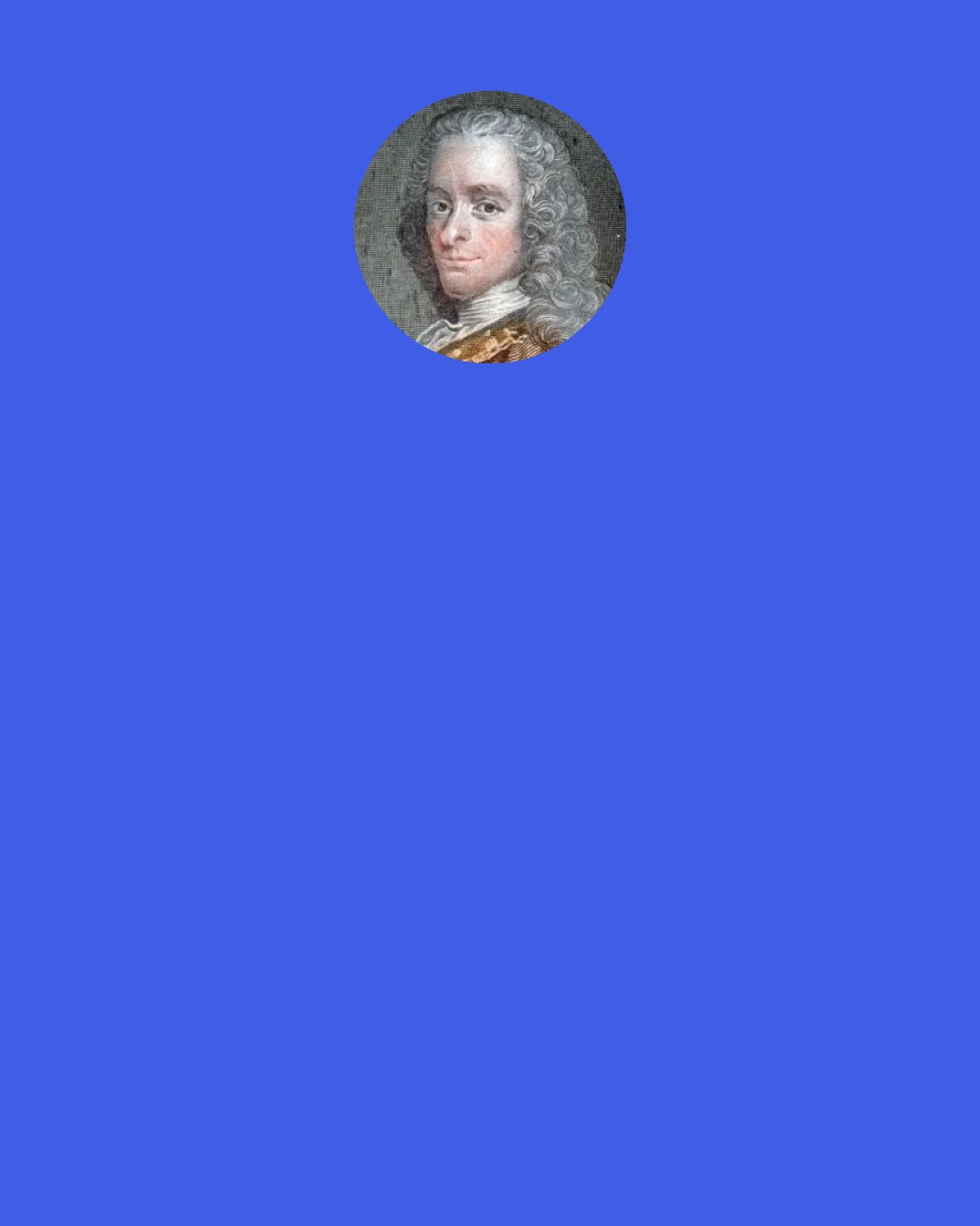 Voltaire: Optimism," said Cacambo, "What is that?" "Alas!" replied Candide, "It is the obstinacy of maintaining that everything is best when it is worst.