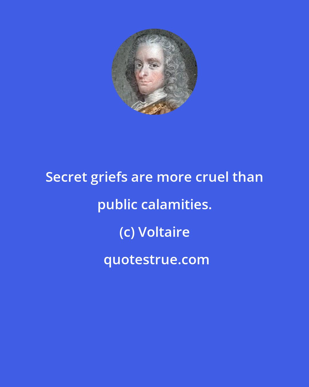 Voltaire: Secret griefs are more cruel than public calamities.