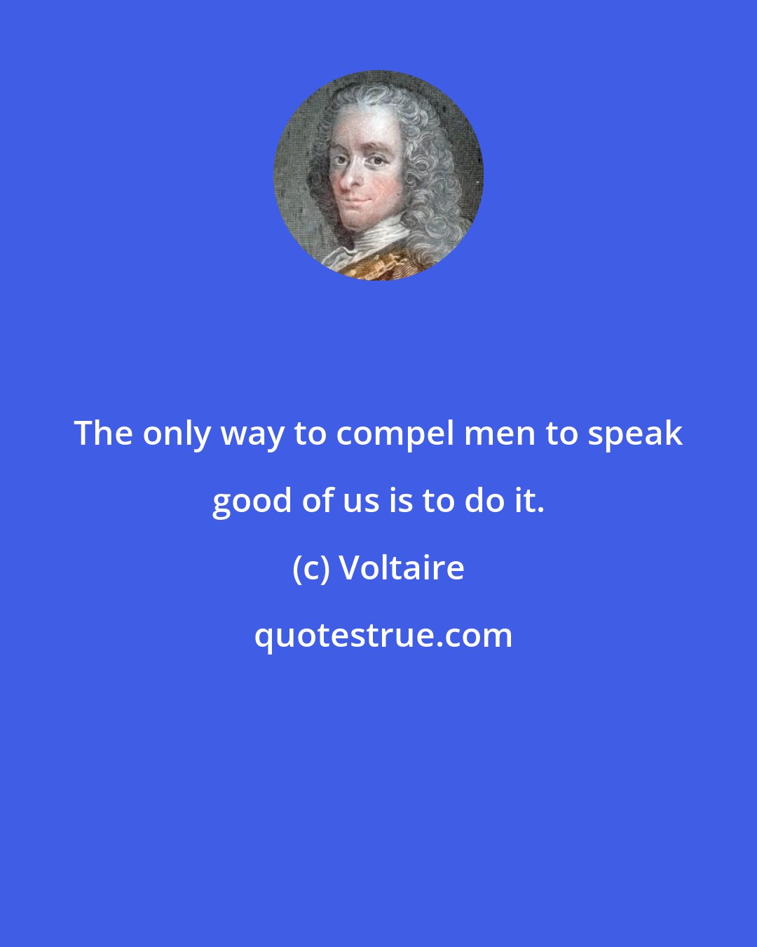 Voltaire: The only way to compel men to speak good of us is to do it.