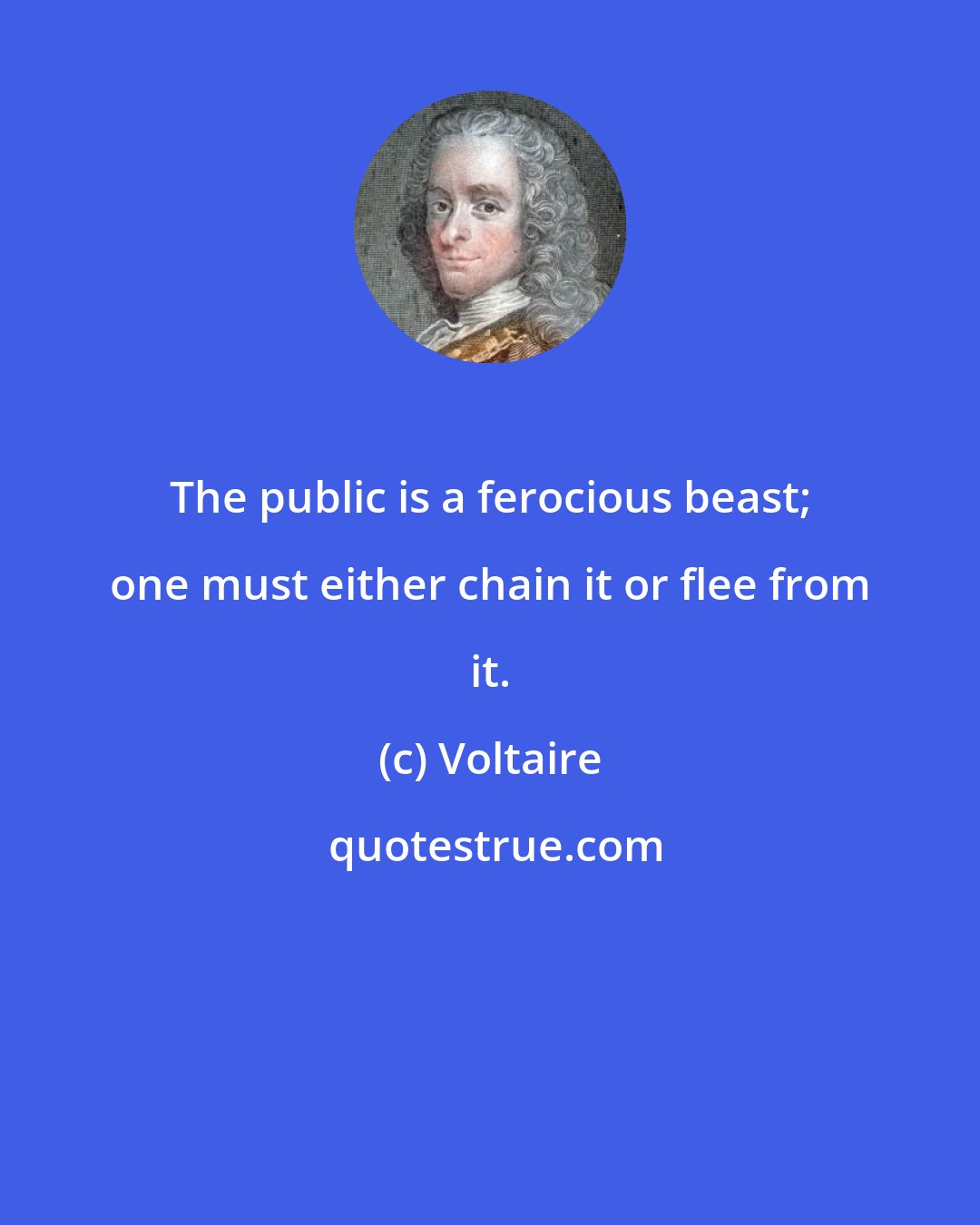 Voltaire: The public is a ferocious beast; one must either chain it or flee from it.