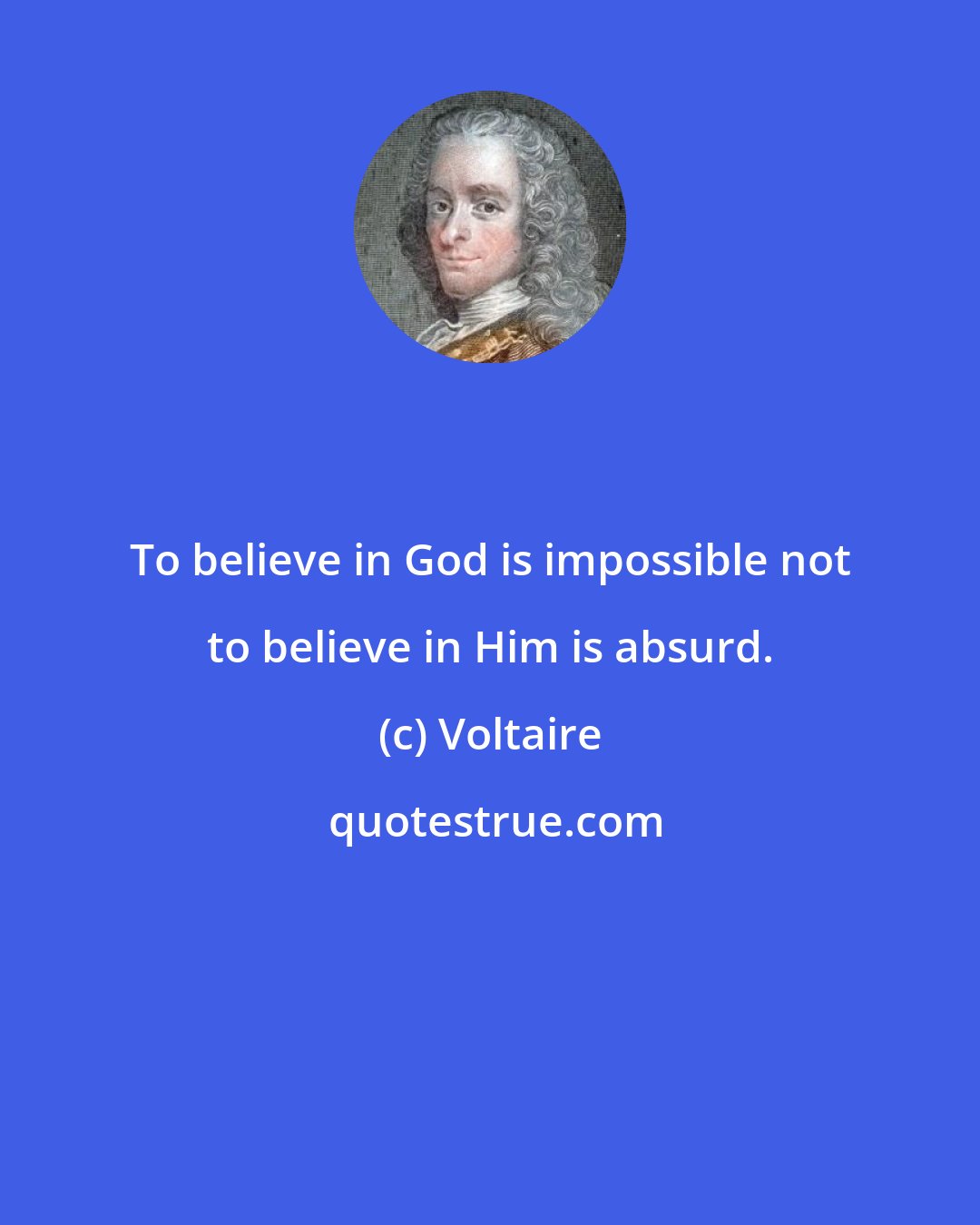 Voltaire: To believe in God is impossible not to believe in Him is absurd.