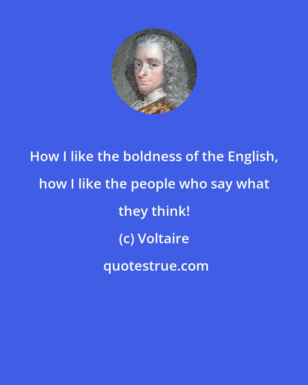 Voltaire: How I like the boldness of the English, how I like the people who say what they think!