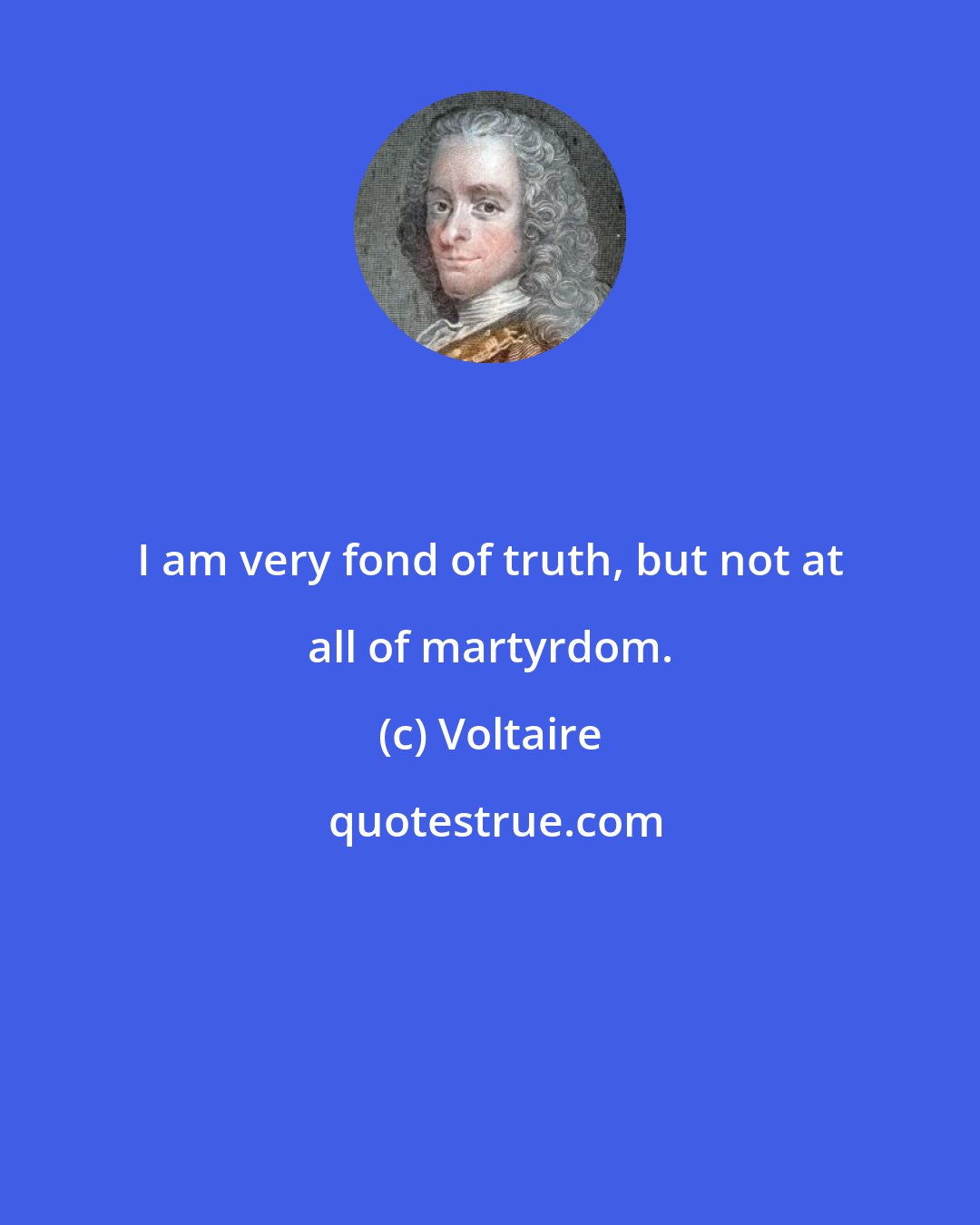 Voltaire: I am very fond of truth, but not at all of martyrdom.