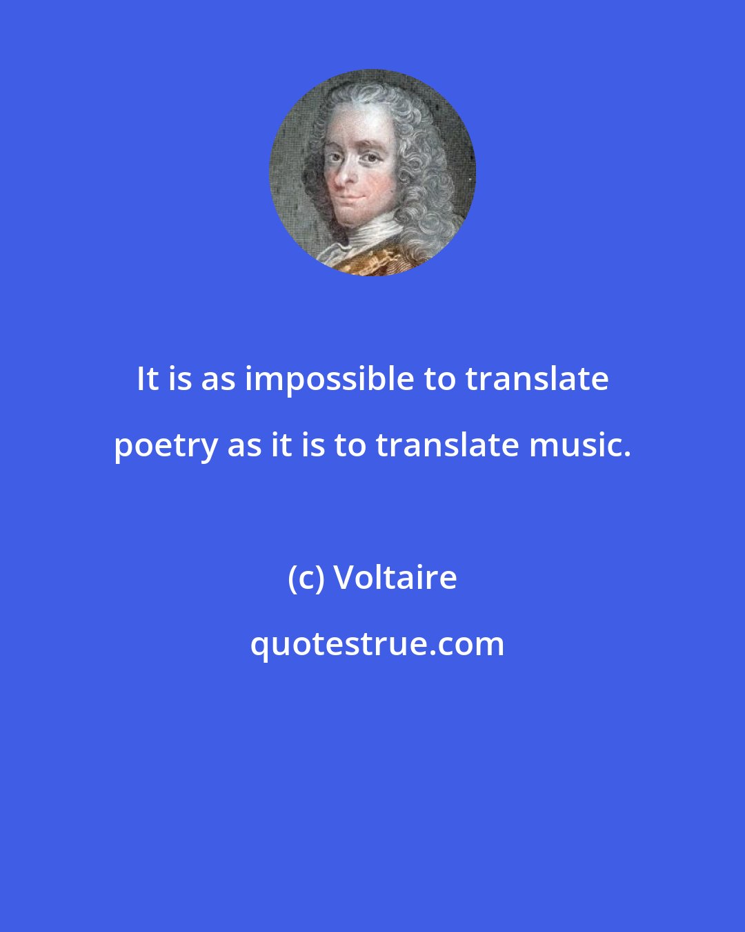 Voltaire: It is as impossible to translate poetry as it is to translate music.