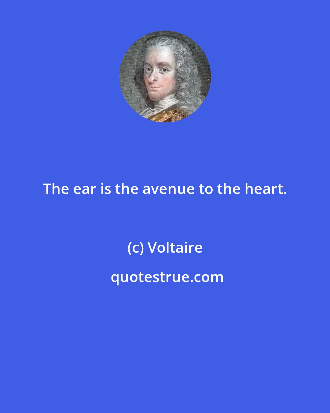 Voltaire: The ear is the avenue to the heart.