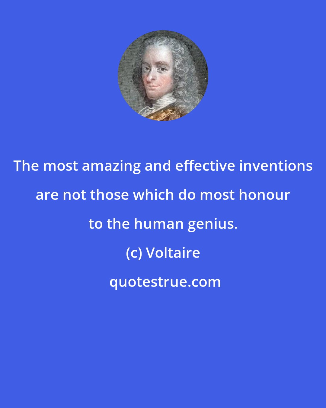 Voltaire: The most amazing and effective inventions are not those which do most honour to the human genius.