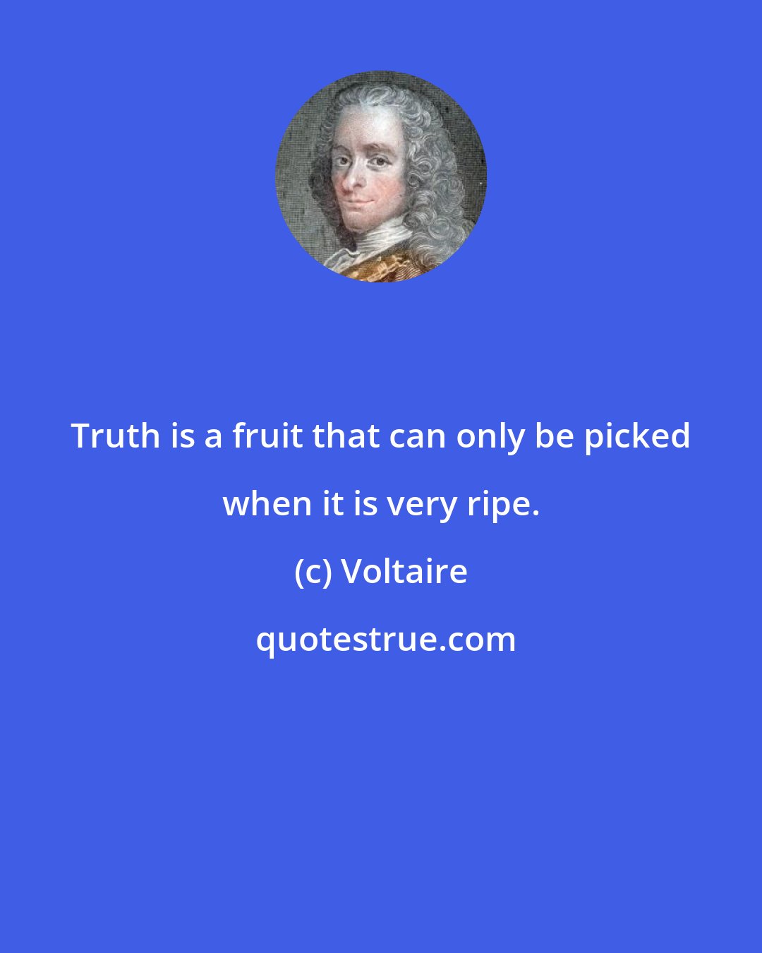 Voltaire: Truth is a fruit that can only be picked when it is very ripe.