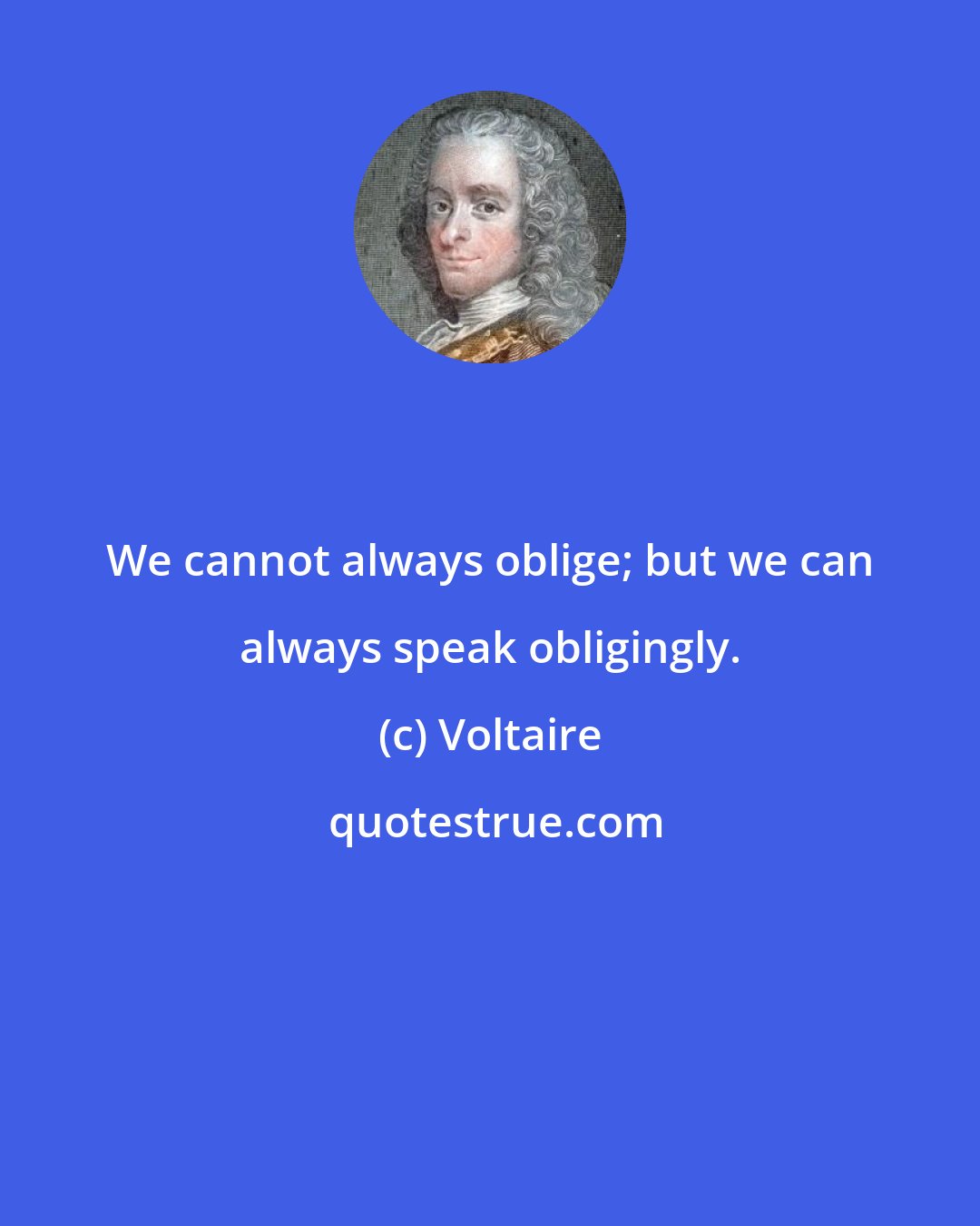 Voltaire: We cannot always oblige; but we can always speak obligingly.