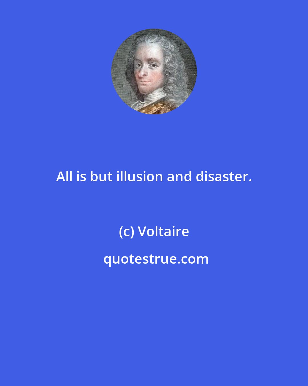 Voltaire: All is but illusion and disaster.