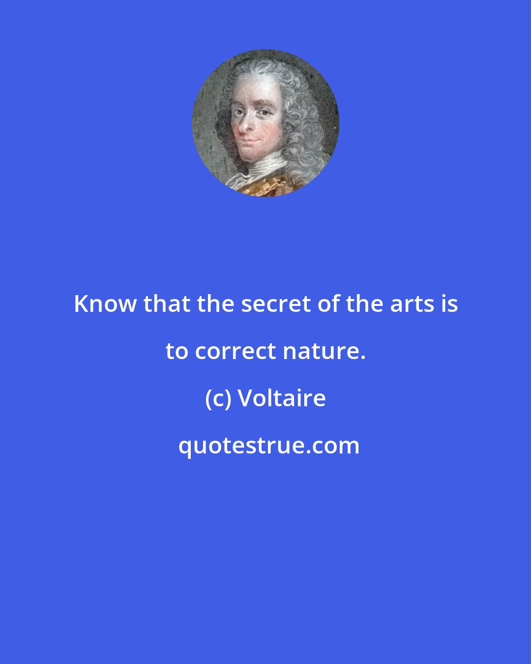 Voltaire: Know that the secret of the arts is to correct nature.