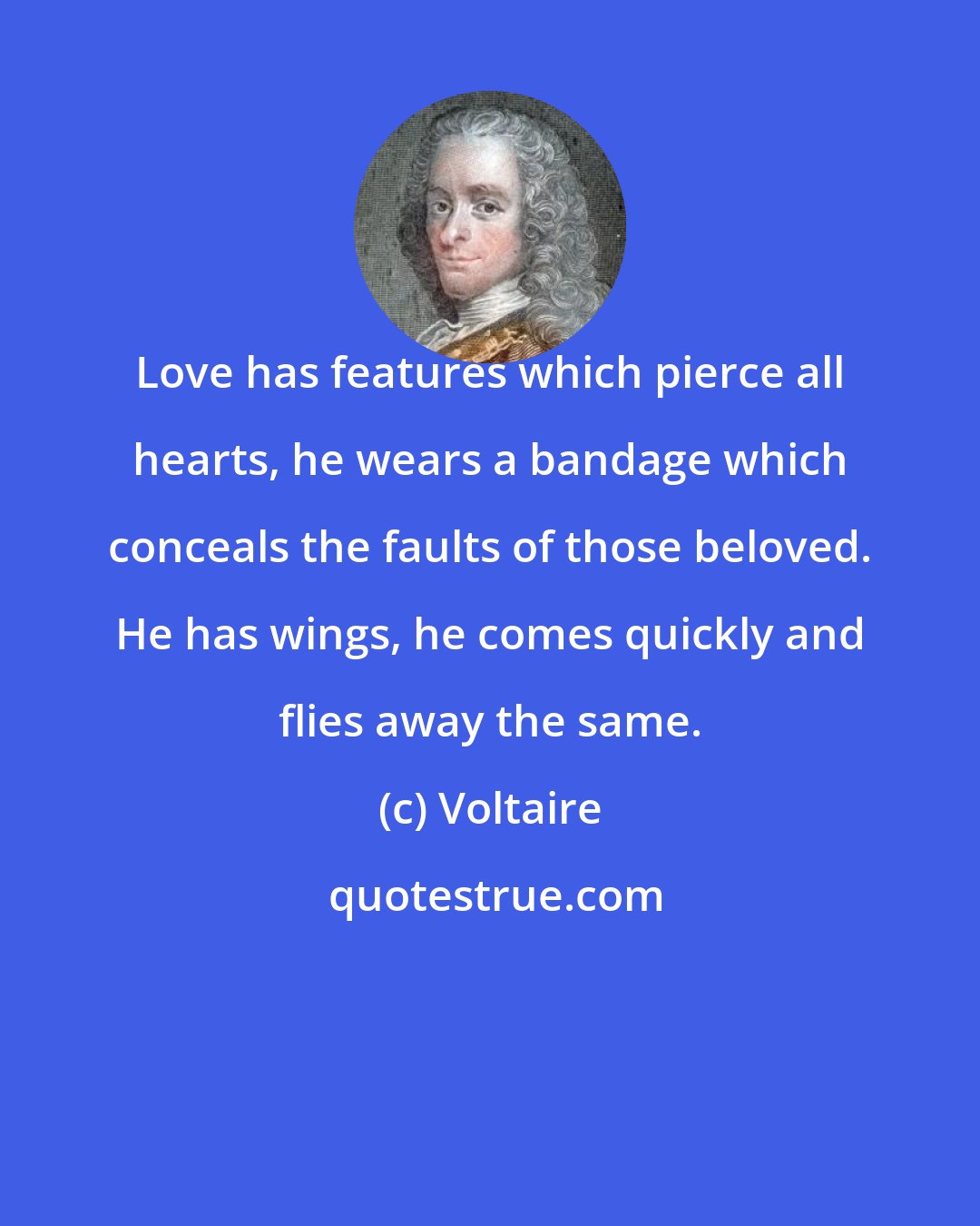 Voltaire: Love has features which pierce all hearts, he wears a bandage which conceals the faults of those beloved. He has wings, he comes quickly and flies away the same.