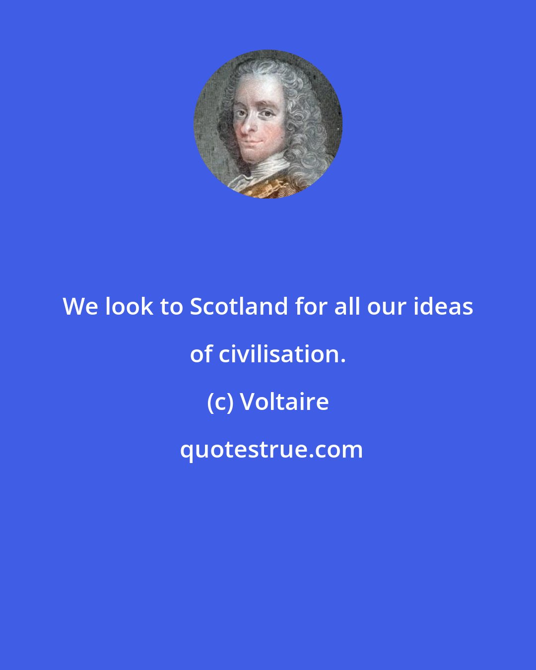 Voltaire: We look to Scotland for all our ideas of civilisation.