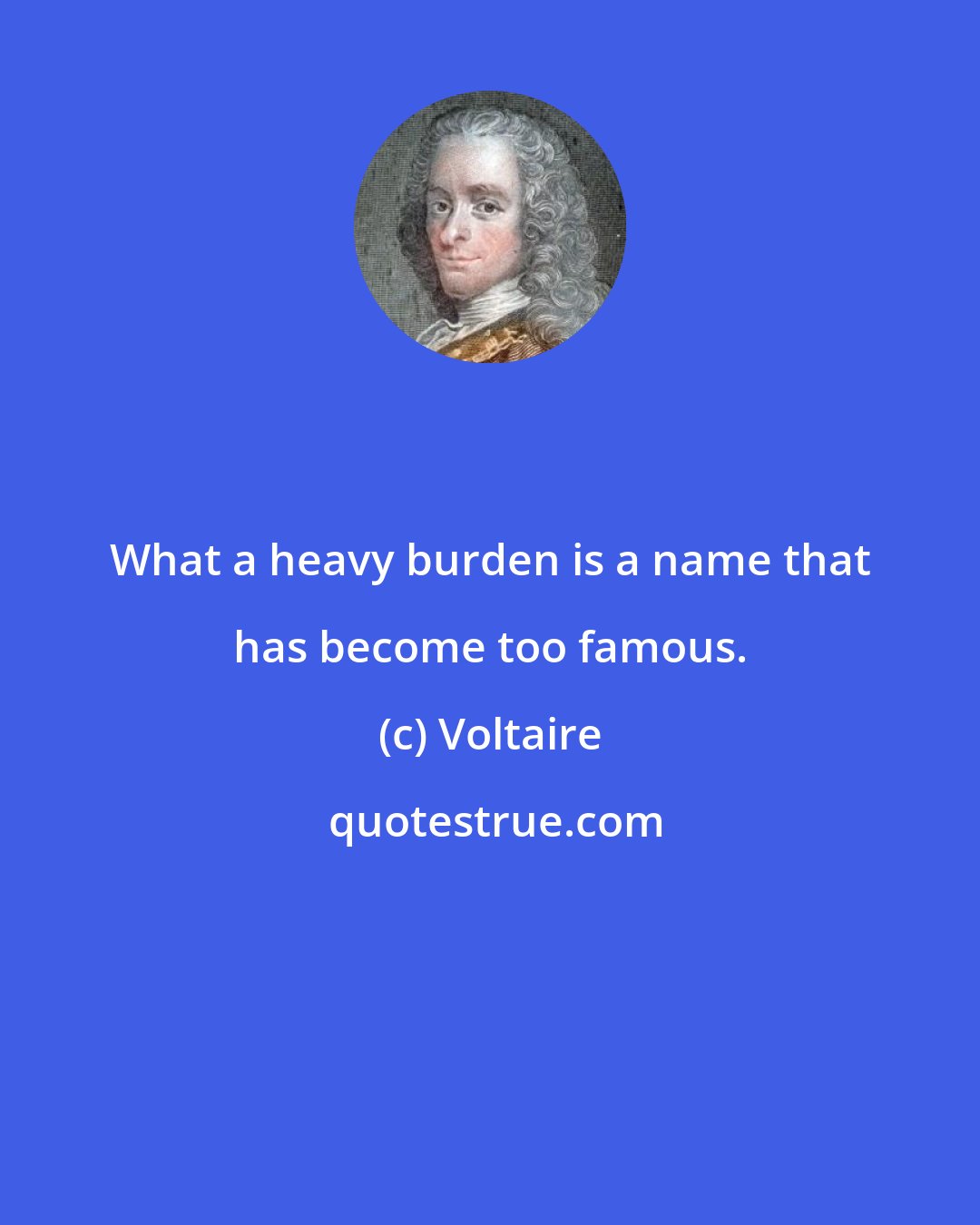 Voltaire: What a heavy burden is a name that has become too famous.