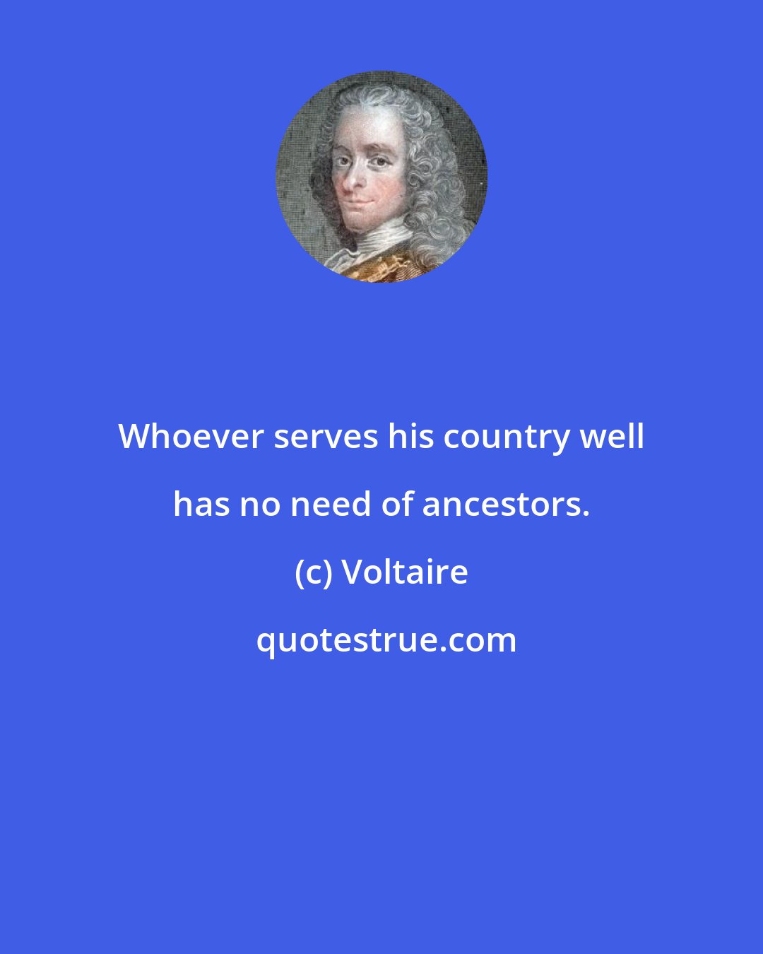 Voltaire: Whoever serves his country well has no need of ancestors.