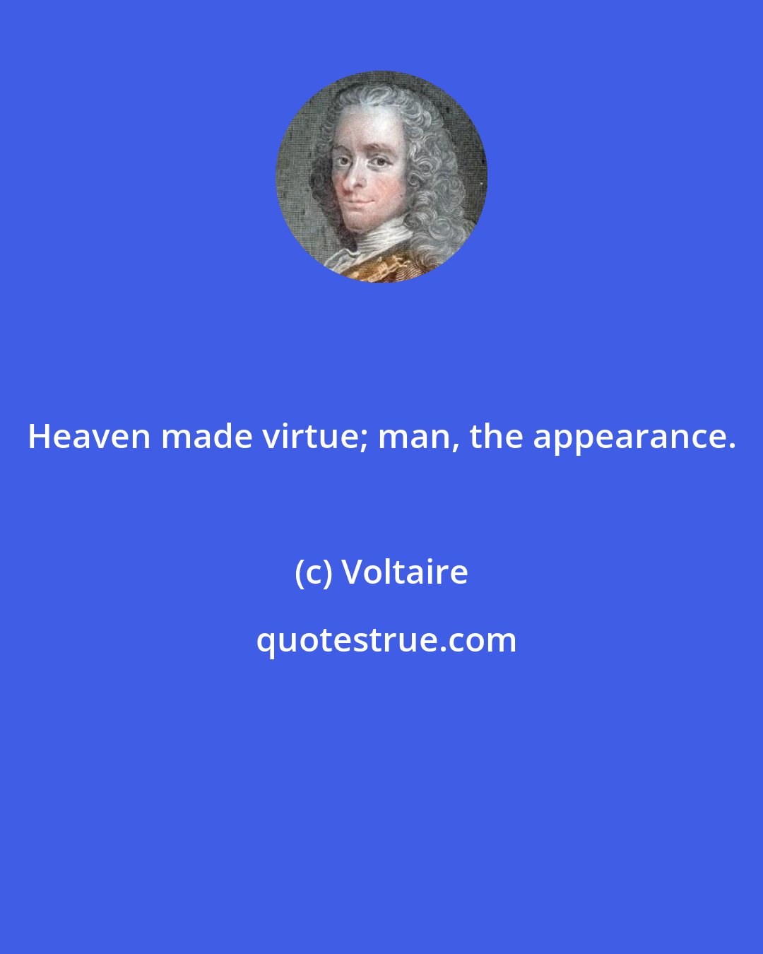 Voltaire: Heaven made virtue; man, the appearance.