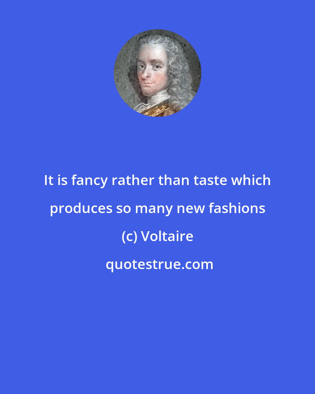 Voltaire: It is fancy rather than taste which produces so many new fashions