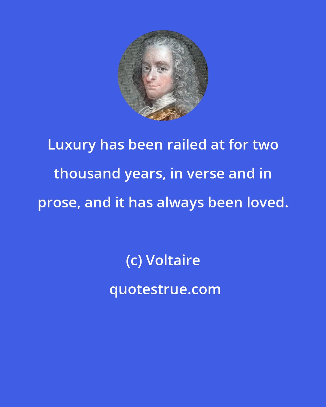 Voltaire: Luxury has been railed at for two thousand years, in verse and in prose, and it has always been loved.