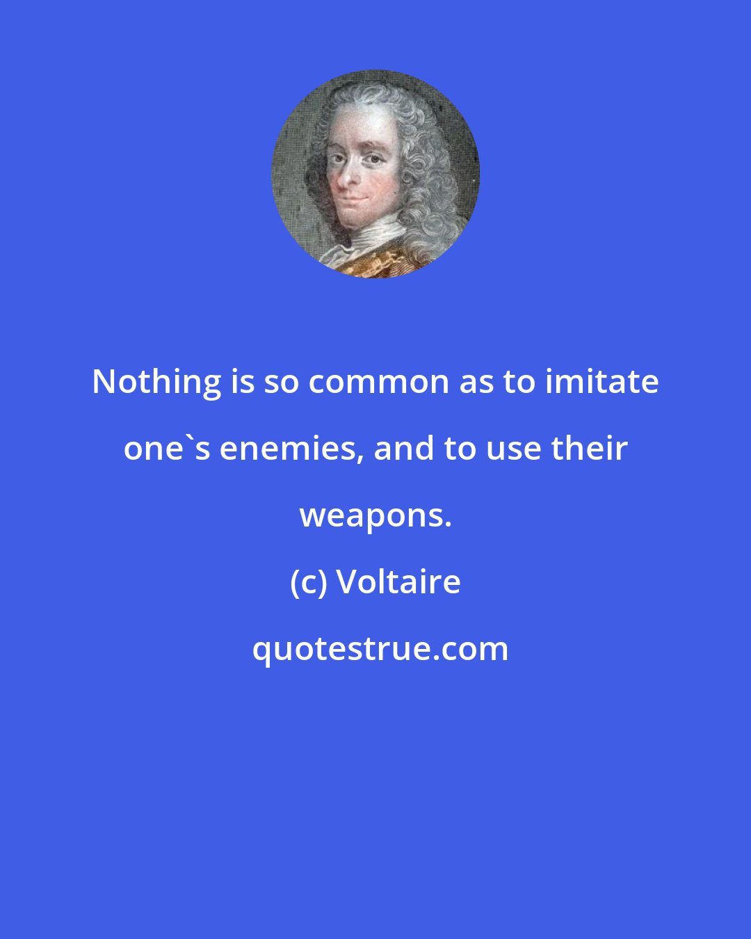 Voltaire: Nothing is so common as to imitate one's enemies, and to use their weapons.