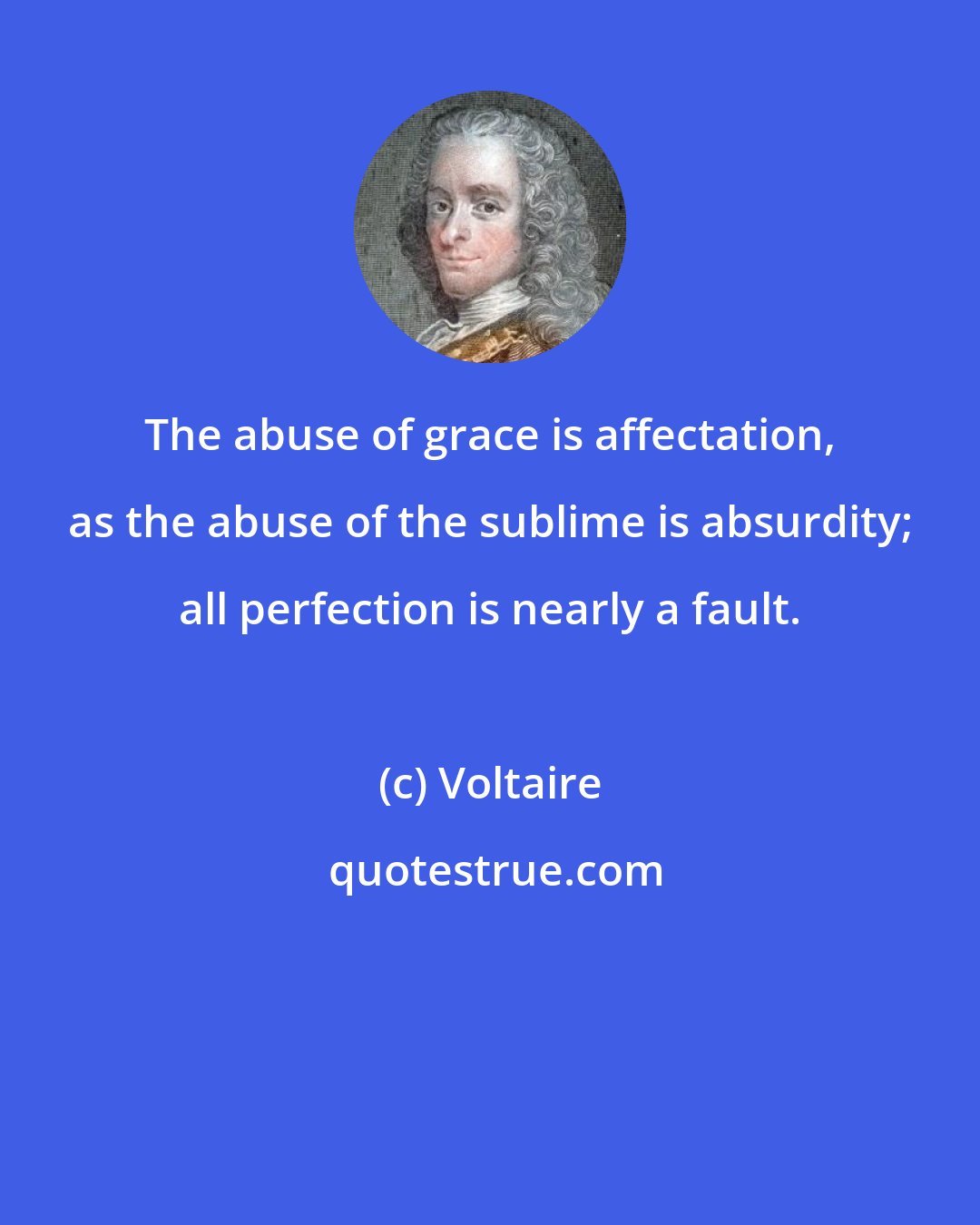 Voltaire: The abuse of grace is affectation, as the abuse of the sublime is absurdity; all perfection is nearly a fault.