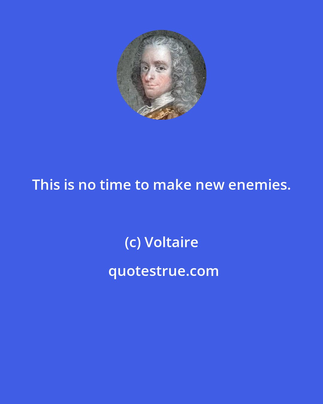 Voltaire: This is no time to make new enemies.