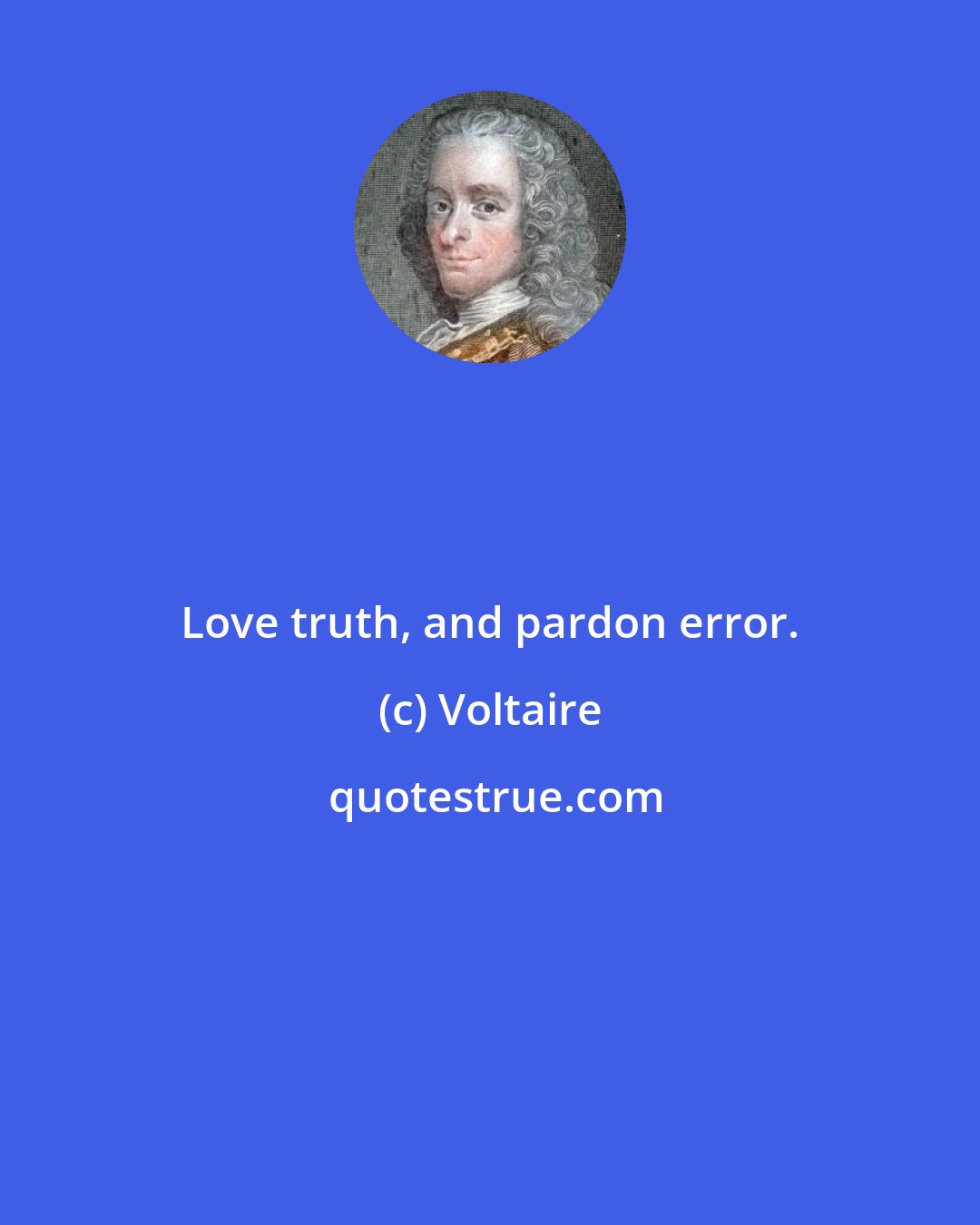 Voltaire: Love truth, and pardon error.