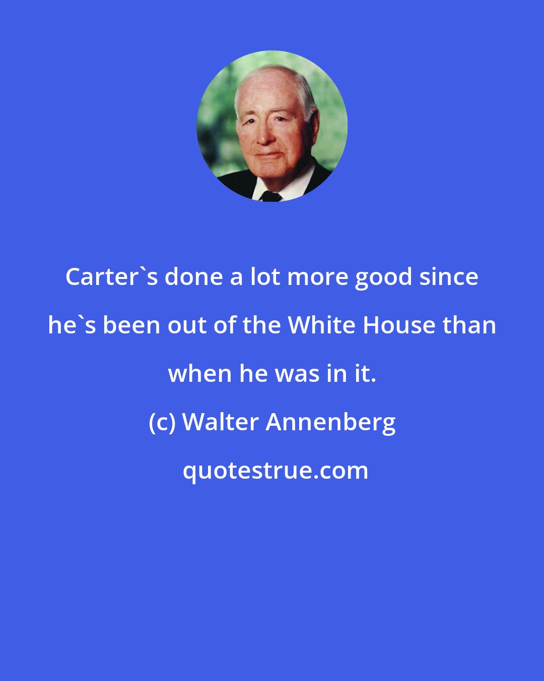 Walter Annenberg: Carter's done a lot more good since he's been out of the White House than when he was in it.