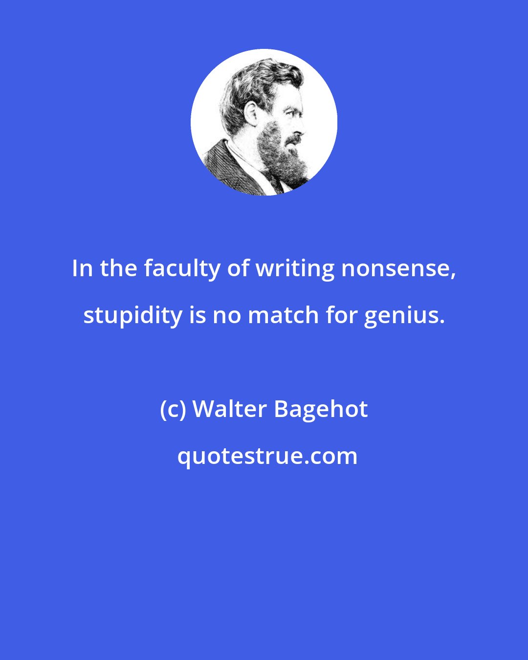 Walter Bagehot: In the faculty of writing nonsense, stupidity is no match for genius.