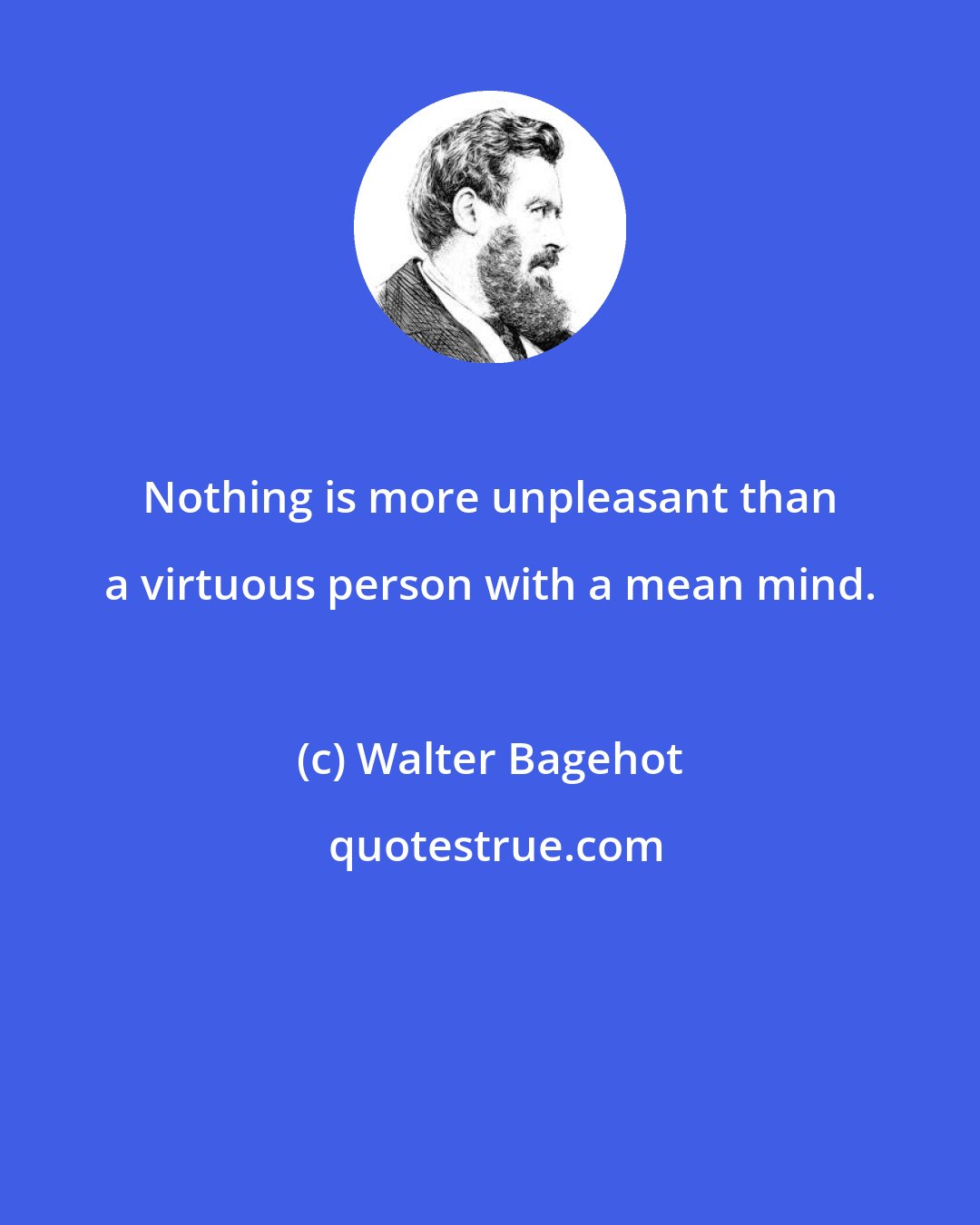 Walter Bagehot: Nothing is more unpleasant than a virtuous person with a mean mind.