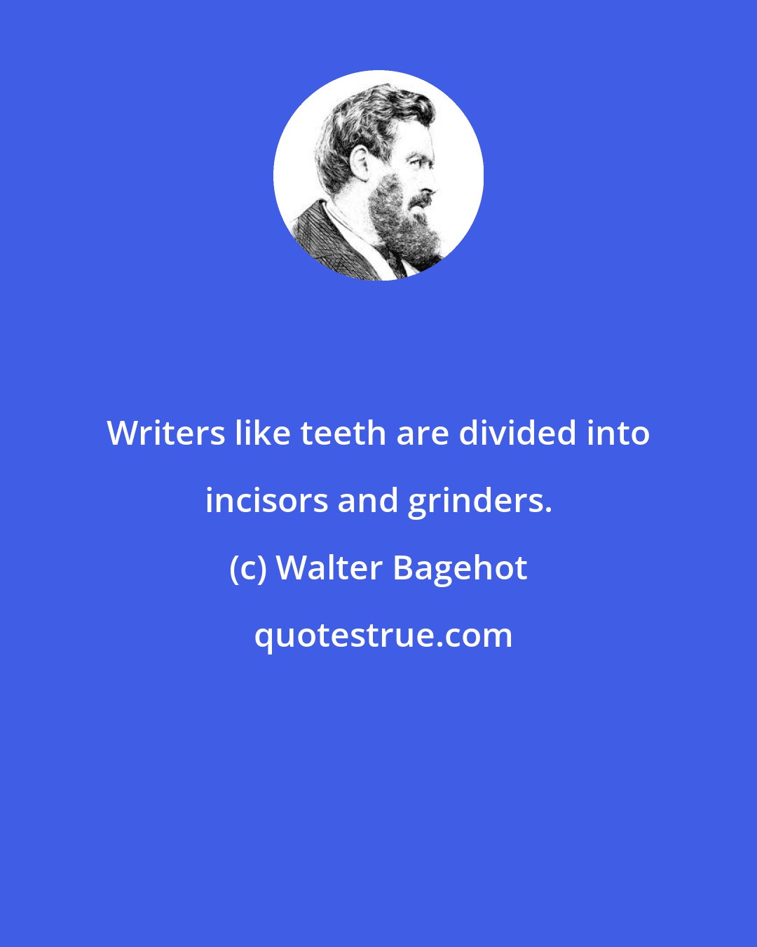 Walter Bagehot: Writers like teeth are divided into incisors and grinders.