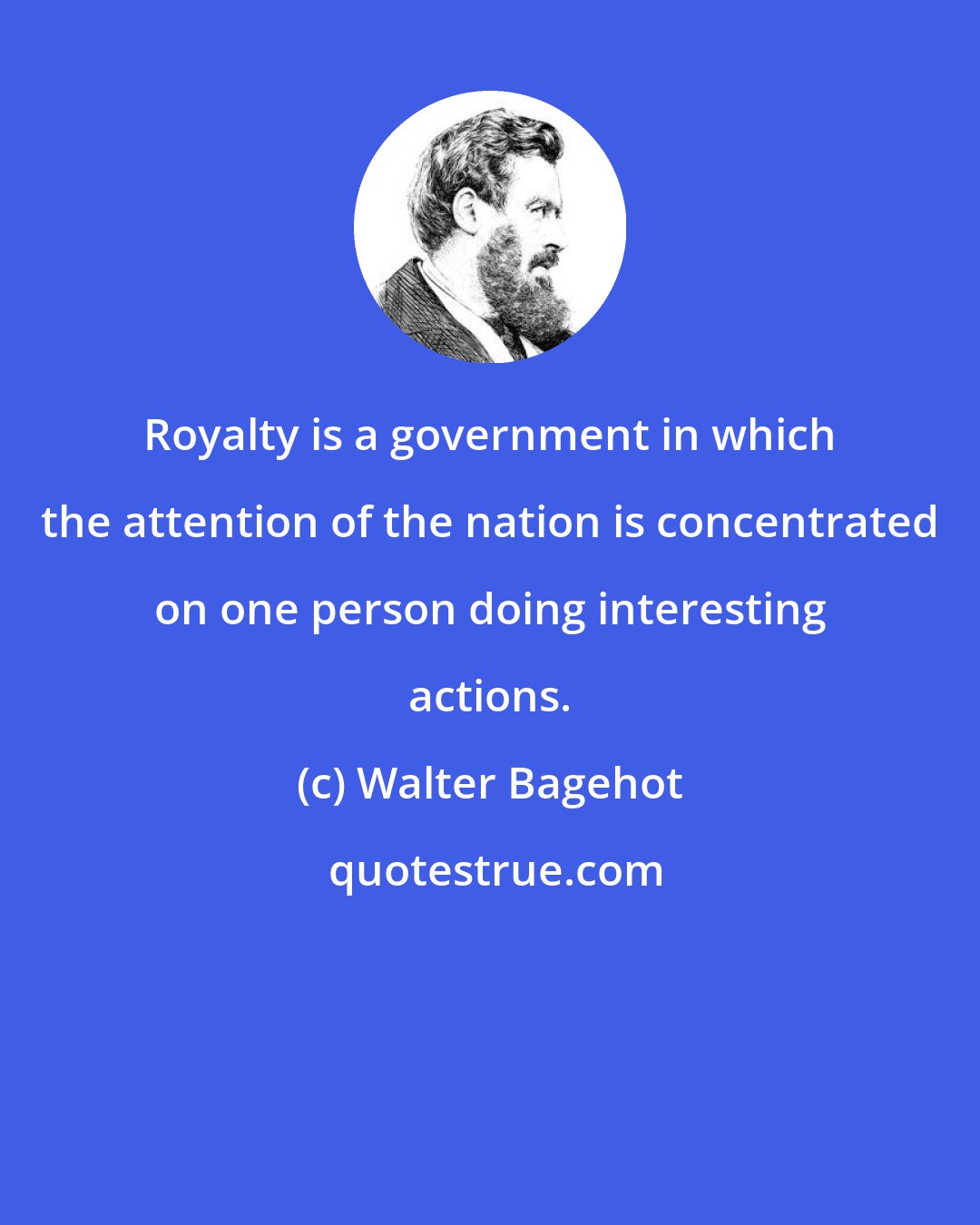 Walter Bagehot: Royalty is a government in which the attention of the nation is concentrated on one person doing interesting actions.