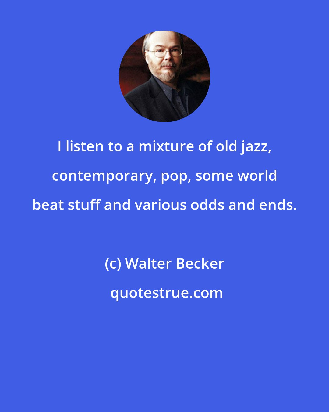 Walter Becker: I listen to a mixture of old jazz, contemporary, pop, some world beat stuff and various odds and ends.