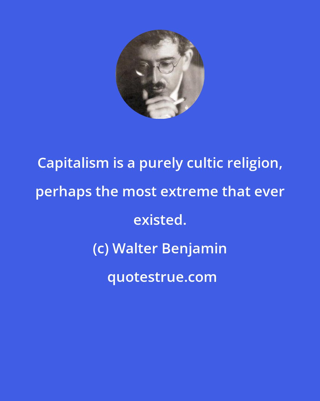 Walter Benjamin: Capitalism is a purely cultic religion, perhaps the most extreme that ever existed.