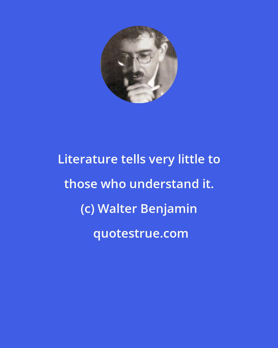 Walter Benjamin: Literature tells very little to those who understand it.