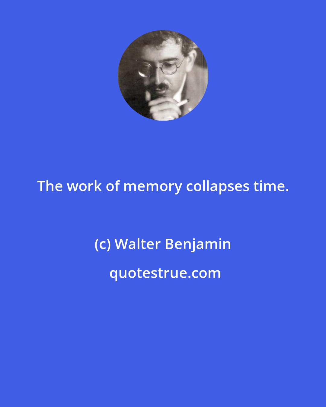 Walter Benjamin: The work of memory collapses time.