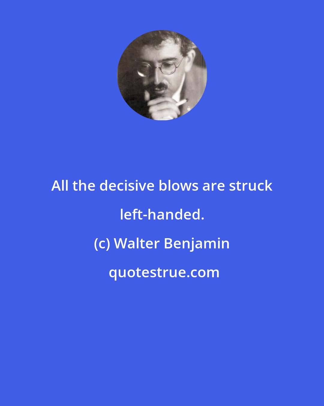 Walter Benjamin: All the decisive blows are struck left-handed.