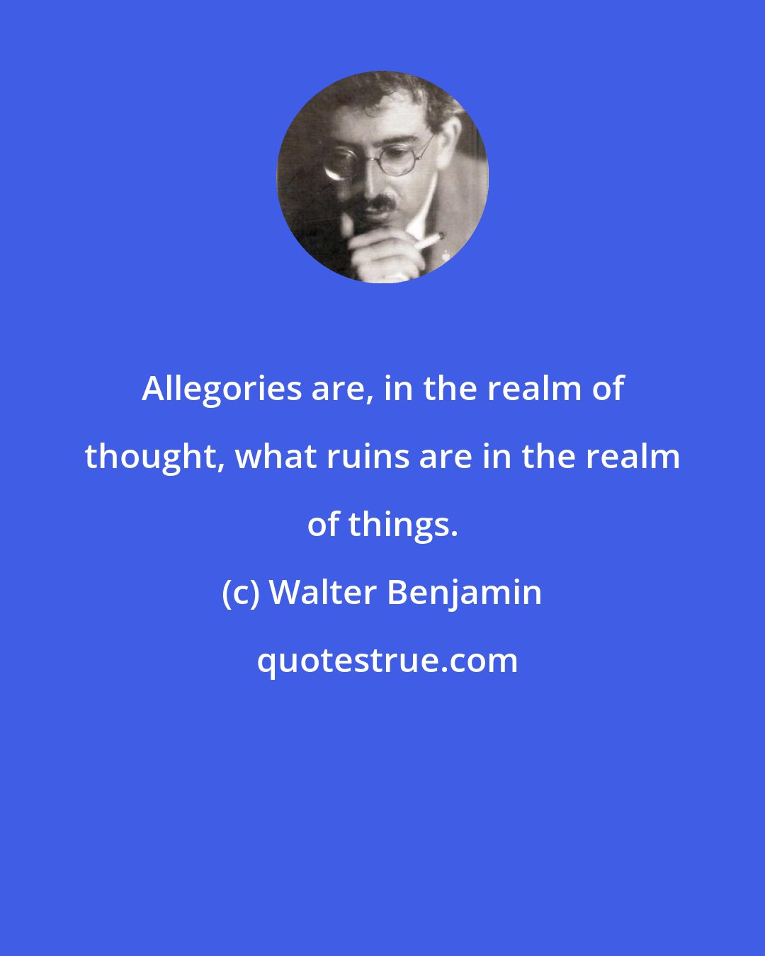 Walter Benjamin: Allegories are, in the realm of thought, what ruins are in the realm of things.