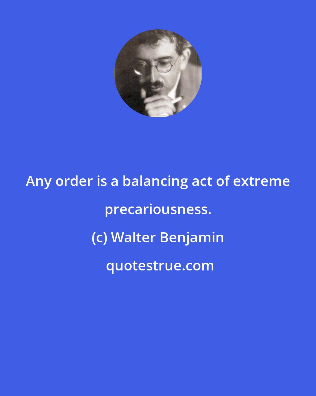 Walter Benjamin: Any order is a balancing act of extreme precariousness.