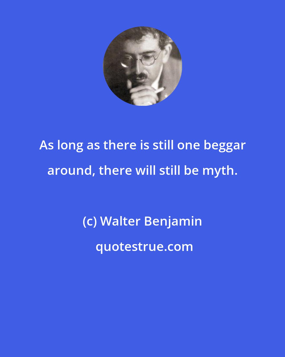 Walter Benjamin: As long as there is still one beggar around, there will still be myth.