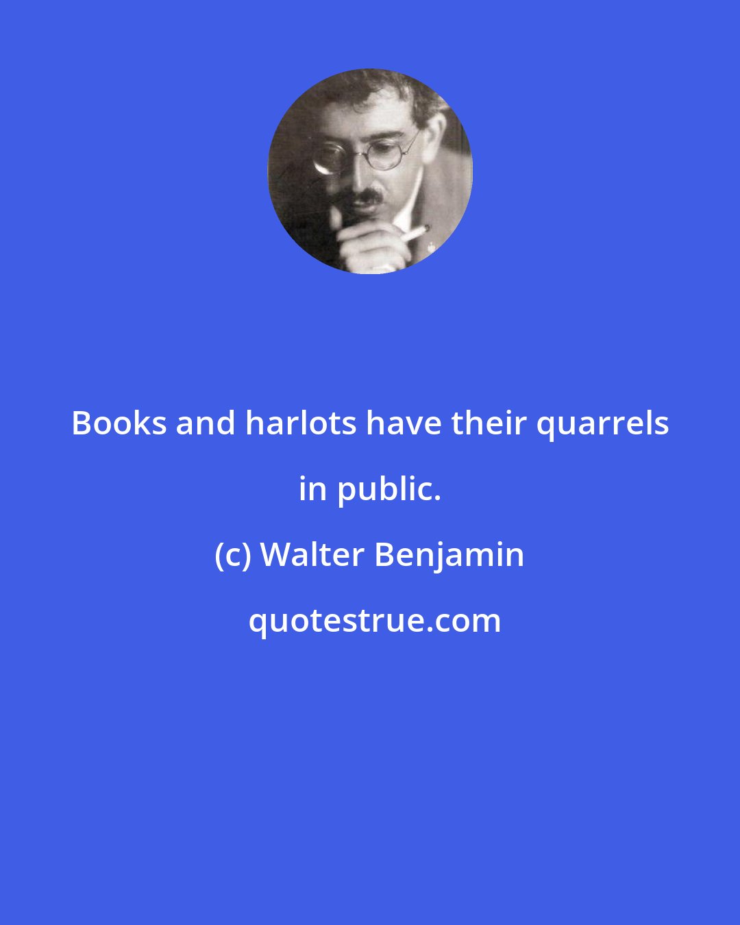 Walter Benjamin: Books and harlots have their quarrels in public.