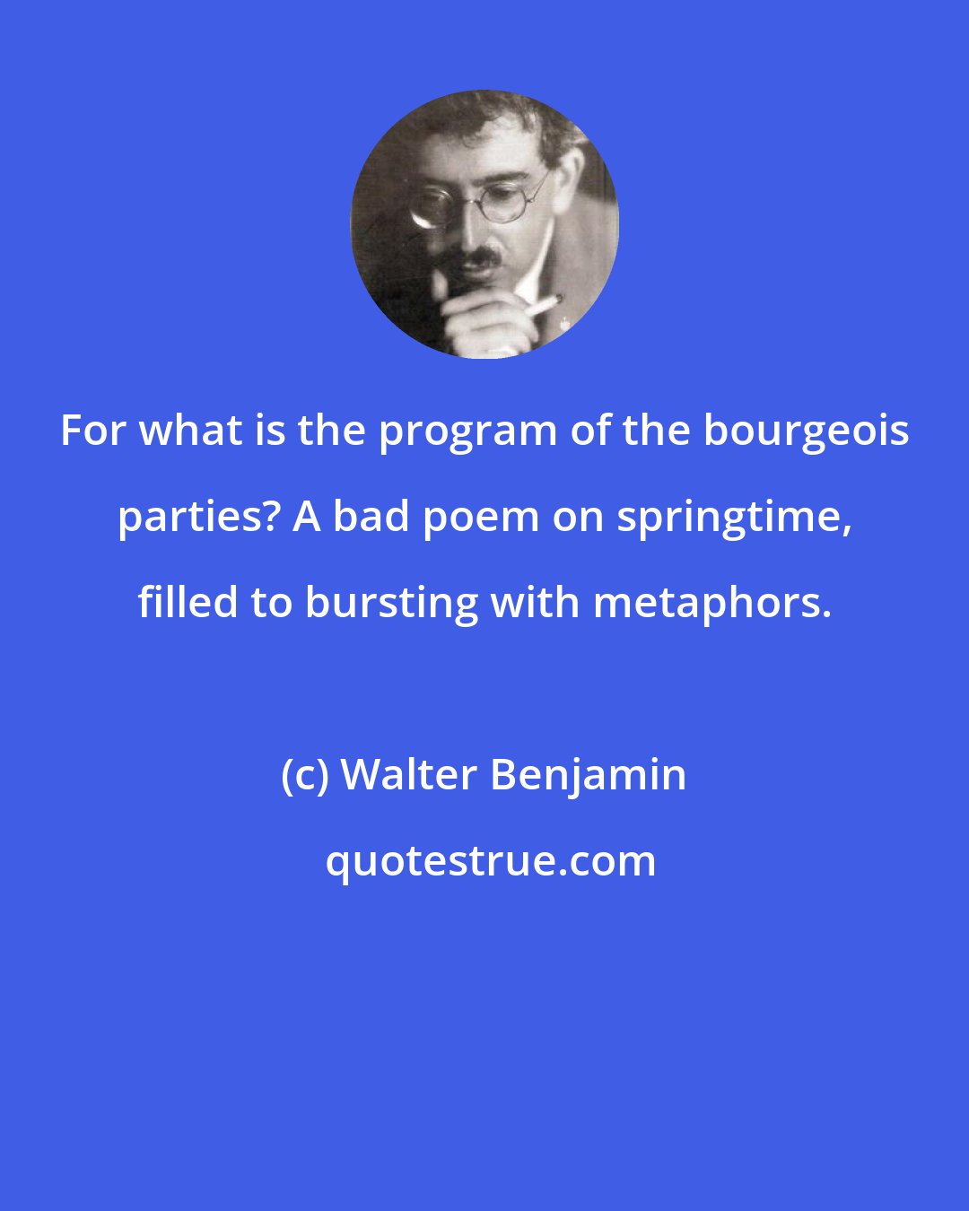 Walter Benjamin: For what is the program of the bourgeois parties? A bad poem on springtime, filled to bursting with metaphors.