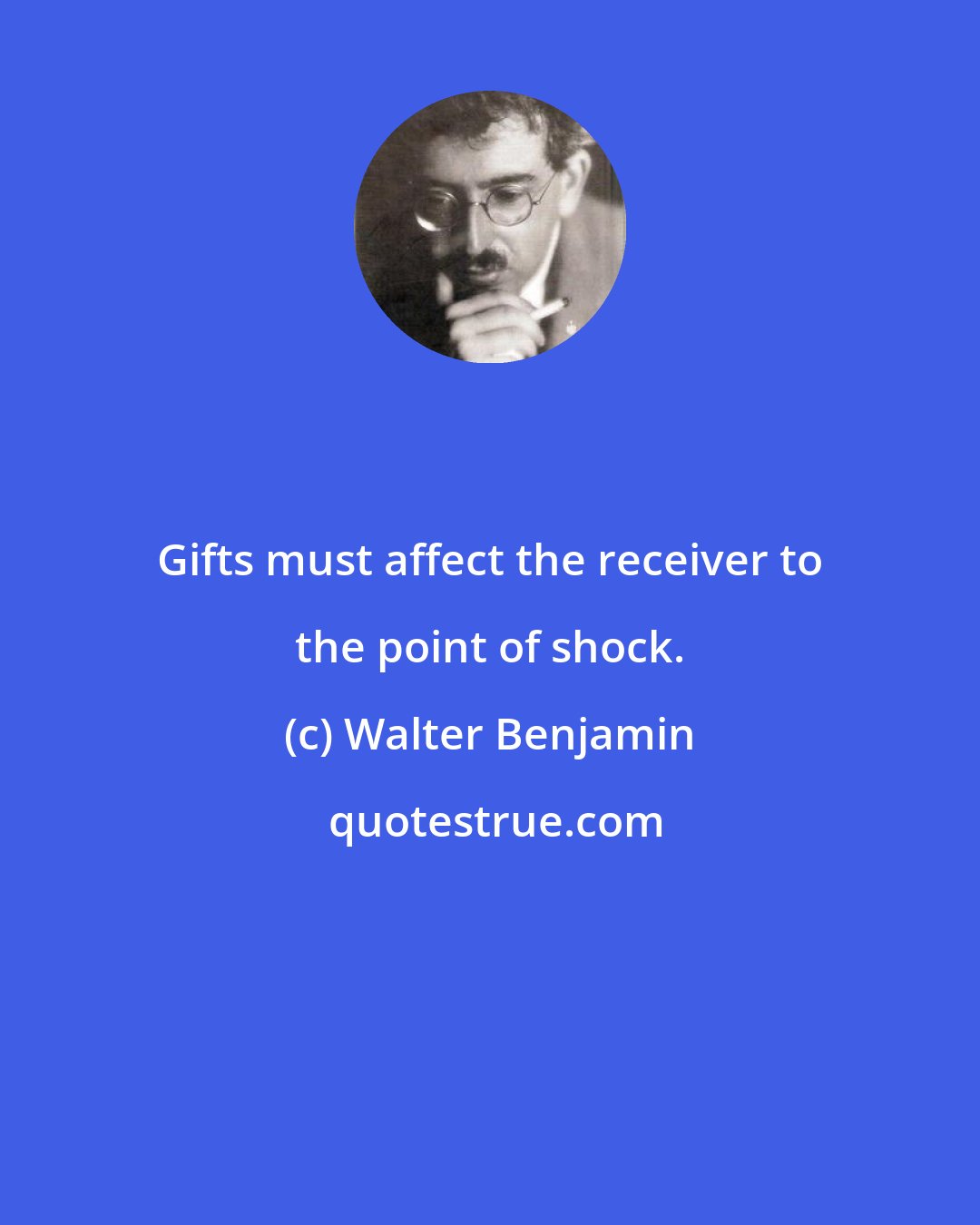 Walter Benjamin: Gifts must affect the receiver to the point of shock.