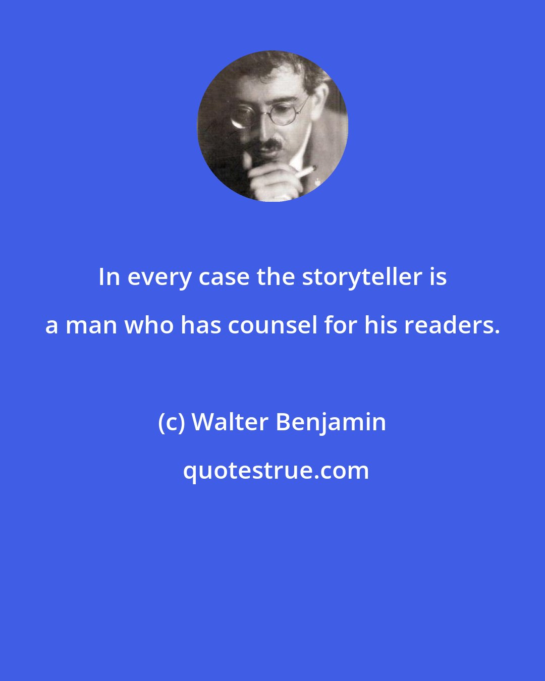 Walter Benjamin: In every case the storyteller is a man who has counsel for his readers.