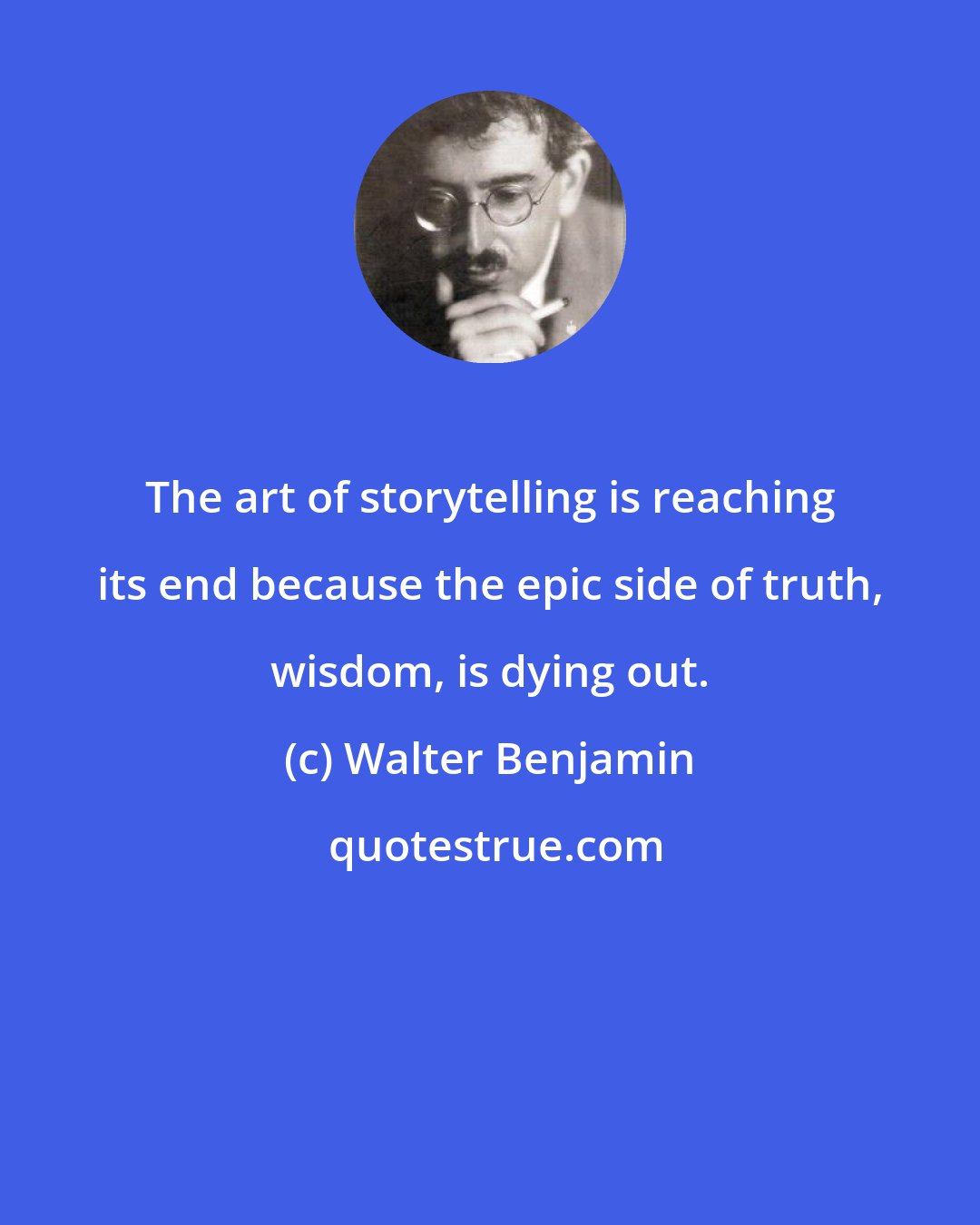 Walter Benjamin: The art of storytelling is reaching its end because the epic side of truth, wisdom, is dying out.