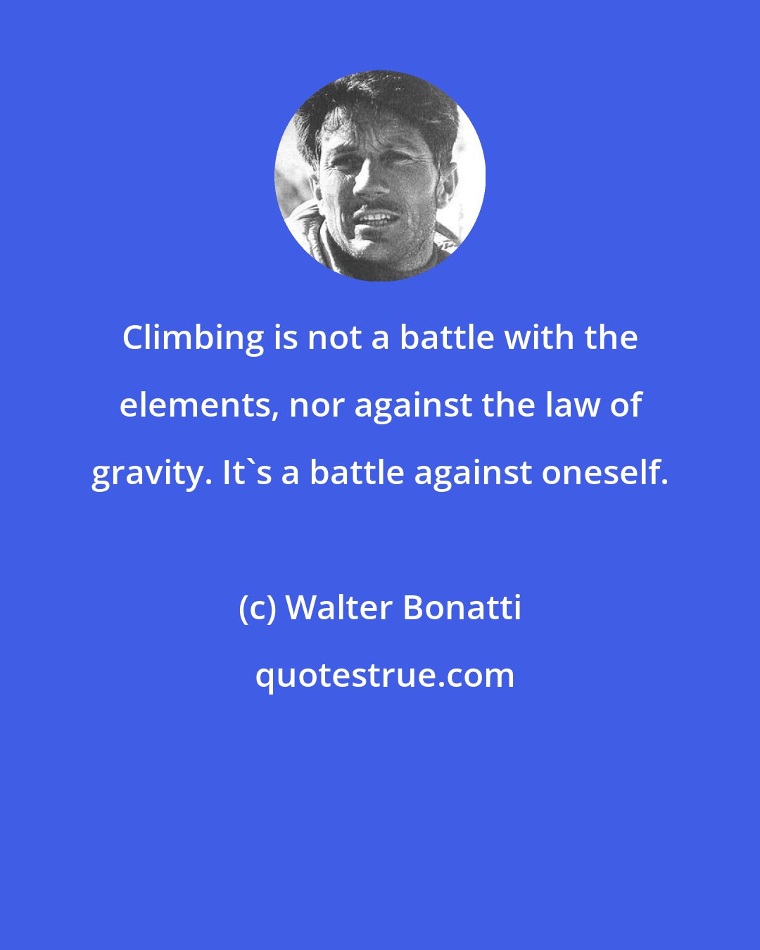 Walter Bonatti: Climbing is not a battle with the elements, nor against the law of gravity. It's a battle against oneself.